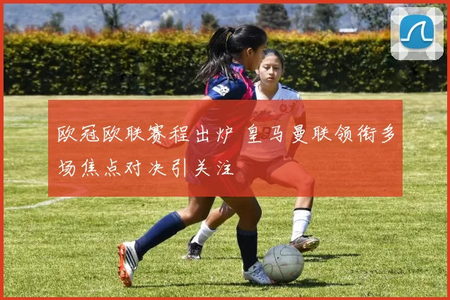 欧冠欧联赛程出炉 皇马曼联领衔多场焦点对决引关注