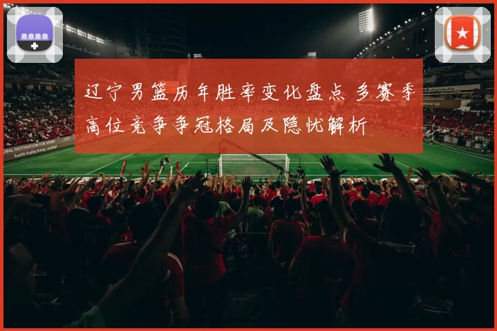 辽宁男篮历年胜率变化盘点 多赛季高位竞争争冠格局及隐忧解析