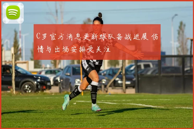 C罗官方消息更新球队备战进展 伤情与出场安排受关注