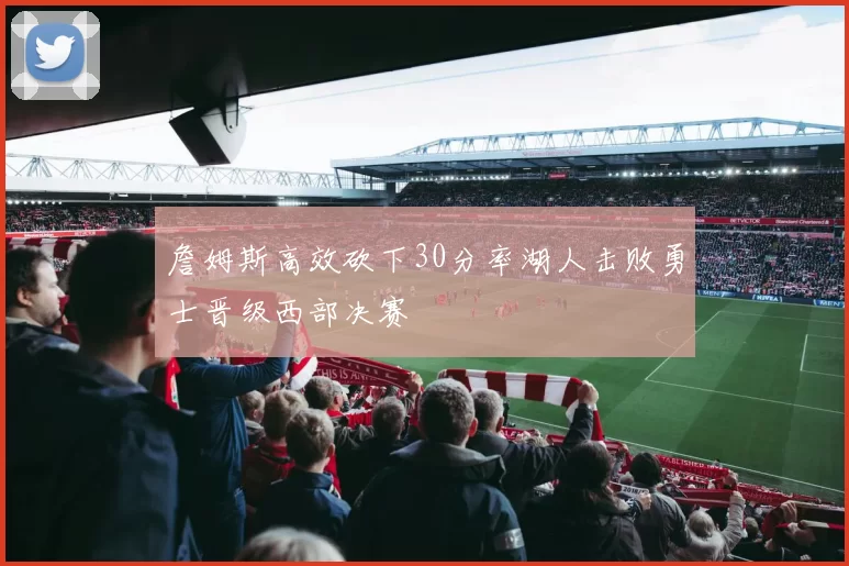 詹姆斯高效砍下30分率湖人击败勇士晋级西部决赛