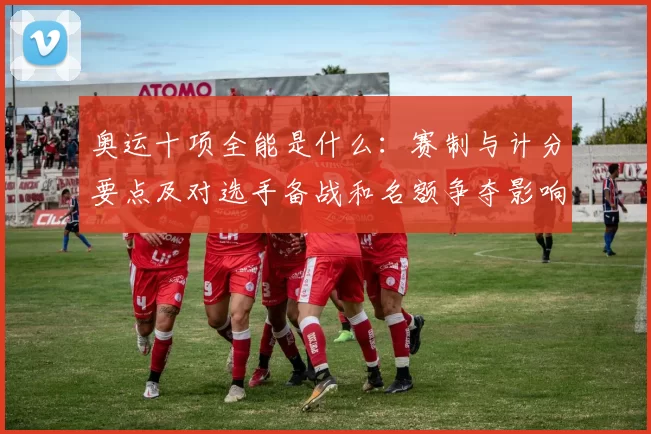 奥运十项全能是什么：赛制与计分要点及对选手备战和名额争夺影响