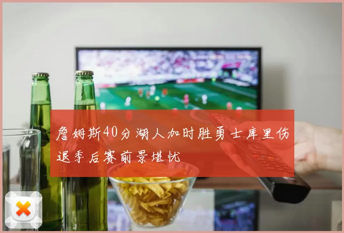 詹姆斯40分湖人加时胜勇士库里伤退季后赛前景堪忧