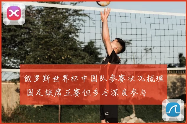 俄罗斯世界杯中国队参赛状况梳理 国足缺席正赛但多方深度参与
