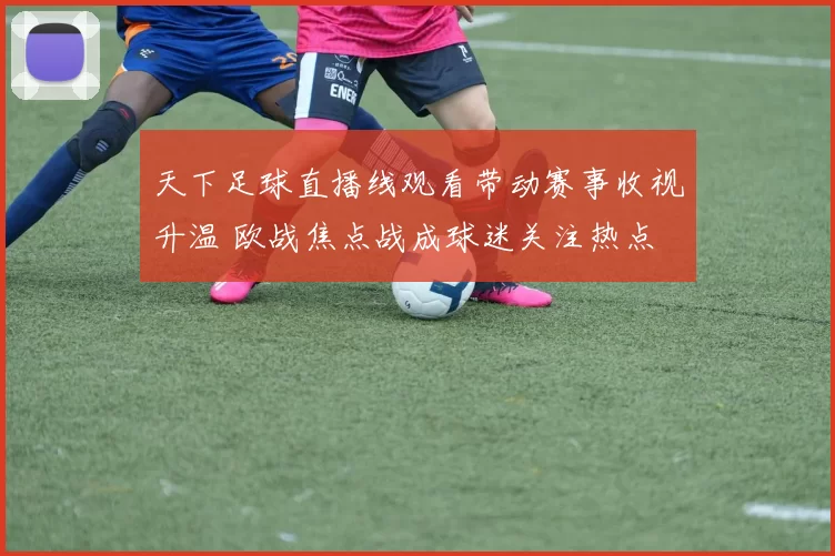 天下足球直播线观看带动赛事收视升温 欧战焦点战成球迷关注热点