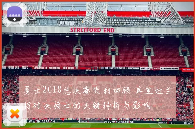 勇士2018总决赛失利回顾 库里杜兰特对决骑士的关键转折与影响