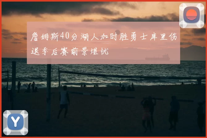 詹姆斯40分湖人加时胜勇士库里伤退季后赛前景堪忧