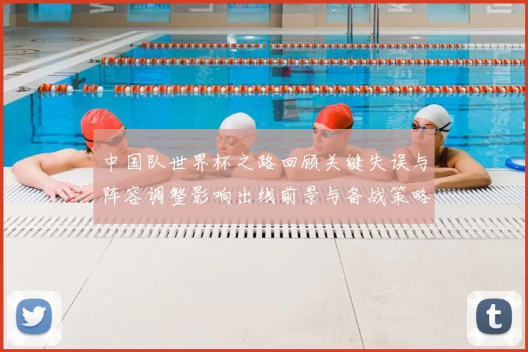 中国队世界杯之路回顾关键失误与阵容调整影响出线前景与备战策略