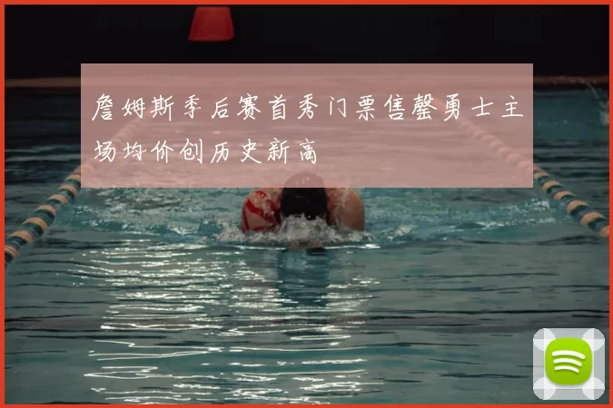 詹姆斯季后赛首秀门票售罄勇士主场均价创历史新高