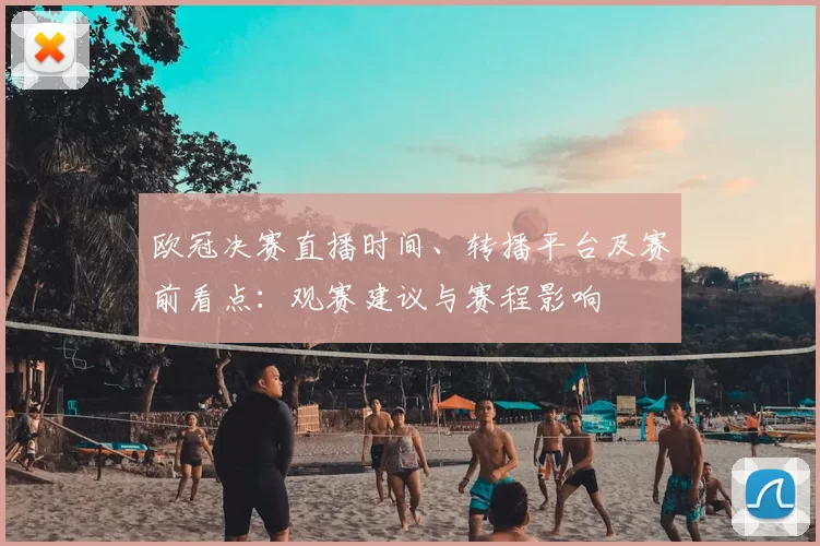 欧冠决赛直播时间、转播平台及赛前看点:观赛建议与赛程影响