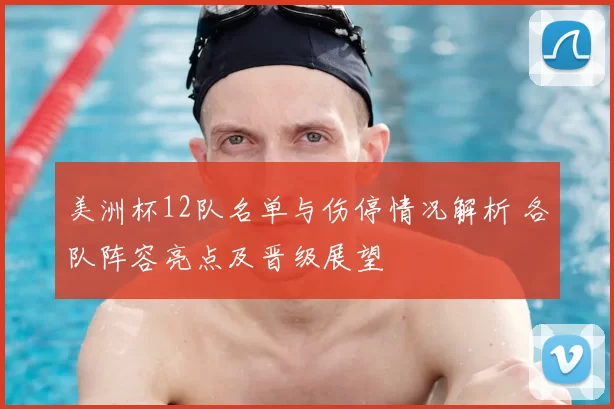 美洲杯12队名单与伤停情况解析 各队阵容亮点及晋级展望