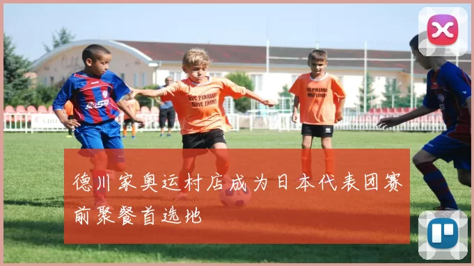 德川家奥运村店成为日本代表团赛前聚餐首选地