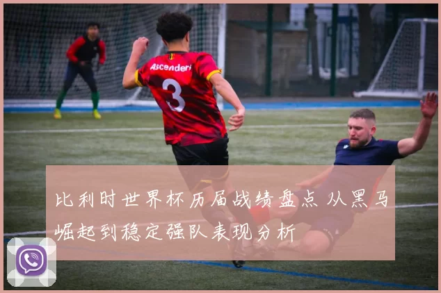 比利时世界杯历届战绩盘点 从黑马崛起到稳定强队表现分析