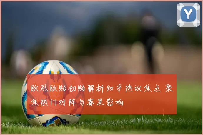 欧冠欧赔初赔解析知乎热议焦点 聚焦热门对阵与赛果影响
