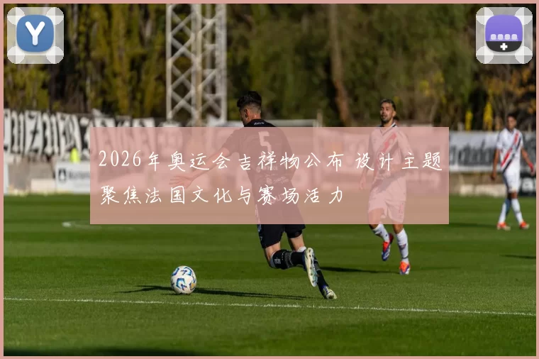 2026年奥运会吉祥物公布 设计主题聚焦法国文化与赛场活力