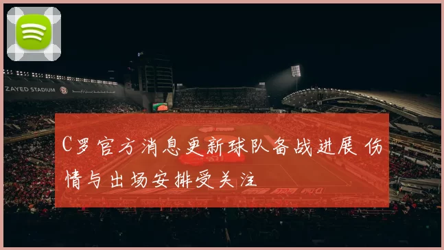 C罗官方消息更新球队备战进展 伤情与出场安排受关注