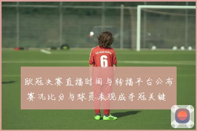 欧冠决赛直播时间与转播平台公布 赛况比分与球员表现成夺冠关键