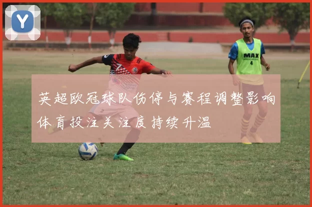 英超欧冠球队伤停与赛程调整影响体育投注关注度持续升温