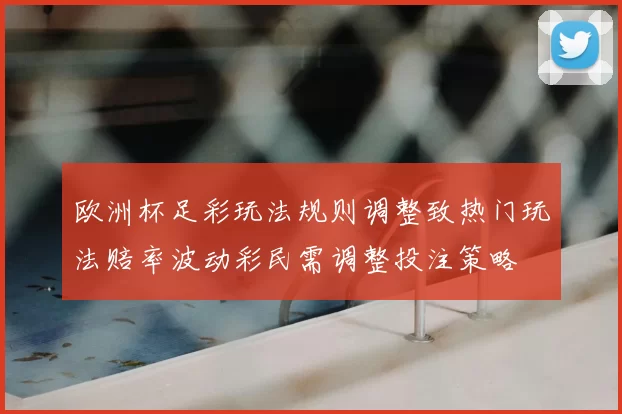 欧洲杯足彩玩法规则调整致热门玩法赔率波动彩民需调整投注策略