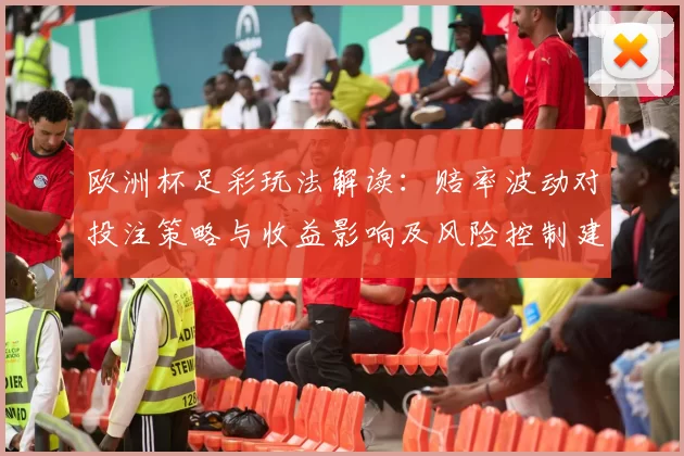 欧洲杯足彩玩法解读：赔率波动对投注策略与收益影响及风险控制建议