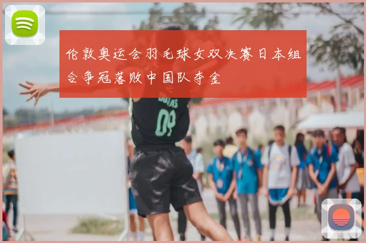 伦敦奥运会羽毛球女双决赛日本组合争冠落败中国队夺金