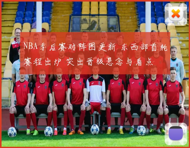 NBA季后赛对阵图更新 东西部首轮赛程出炉 突出晋级悬念与看点