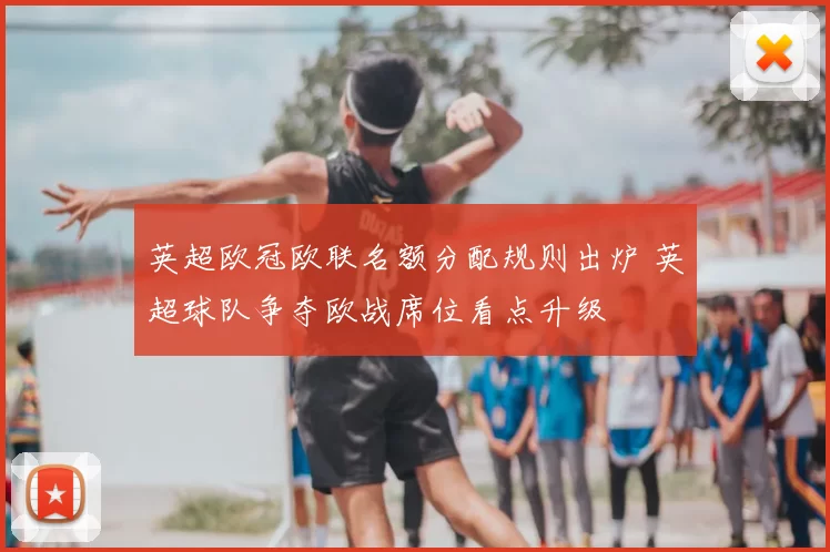 英超欧冠欧联名额分配规则出炉 英超球队争夺欧战席位看点升级