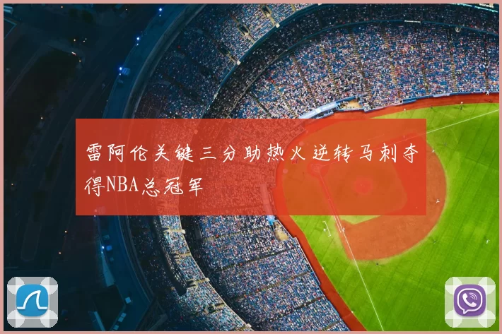 雷阿伦关键三分助热火逆转马刺夺得NBA总冠军