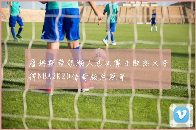 詹姆斯带领湖人总决赛击败热火夺得NBA2K20传奇版总冠军