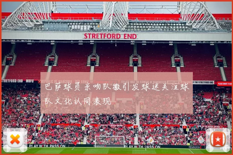 巴萨球员亲吻队徽引发球迷关注球队文化认同表现