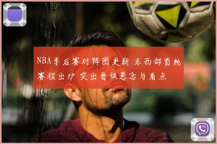 NBA季后赛对阵图更新 东西部首轮赛程出炉 突出晋级悬念与看点