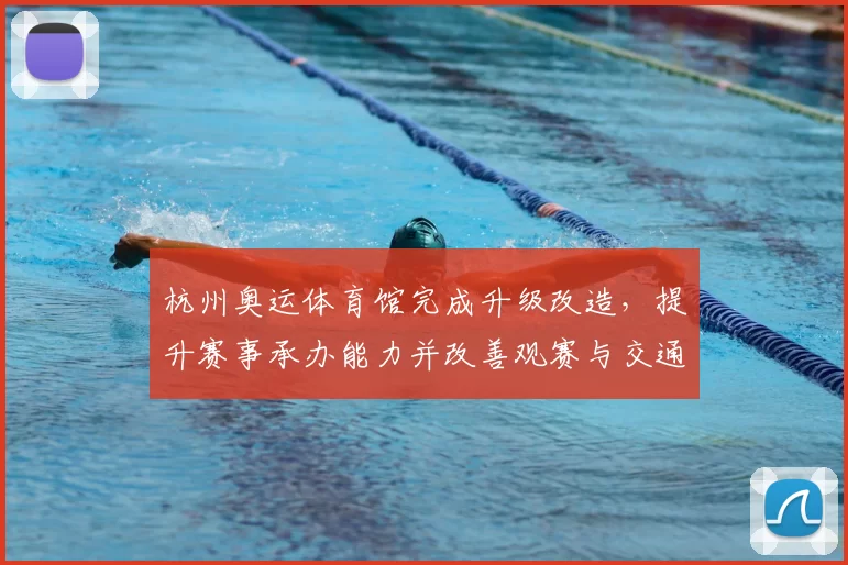 杭州奥运体育馆完成升级改造，提升赛事承办能力并改善观赛与交通组织