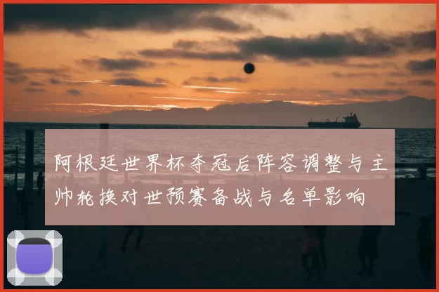 阿根廷世界杯夺冠后阵容调整与主帅轮换对世预赛备战与名单影响
