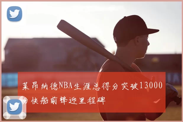 莱昂纳德NBA生涯总得分突破13000分快船前锋迎里程碑