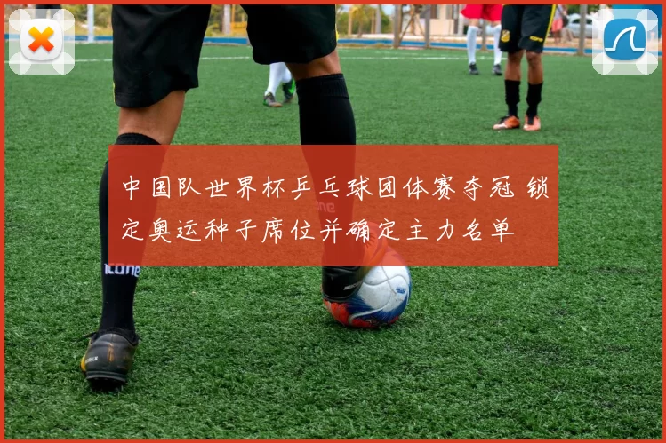 中国队世界杯乒乓球团体赛夺冠 锁定奥运种子席位并确定主力名单