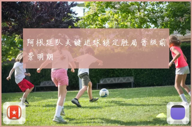 阿根廷队关键进球锁定胜局晋级前景明朗