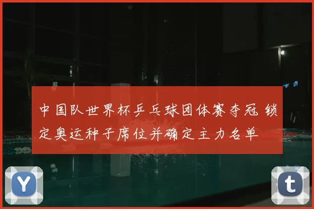 中国队世界杯乒乓球团体赛夺冠 锁定奥运种子席位并确定主力名单