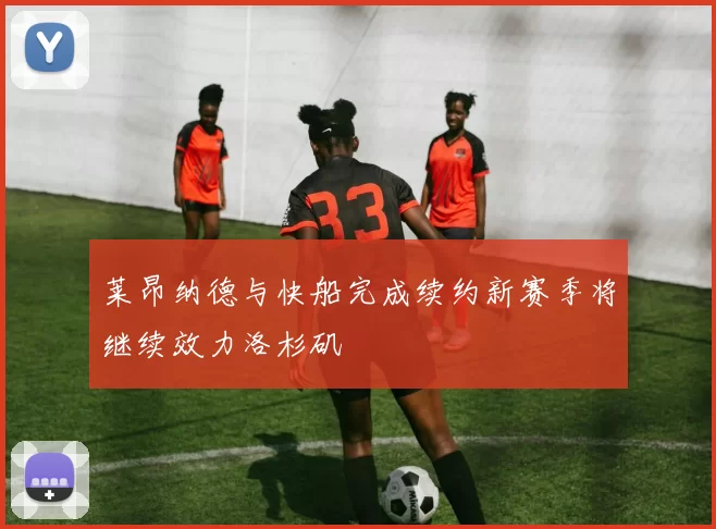 莱昂纳德与快船完成续约新赛季将继续效力洛杉矶