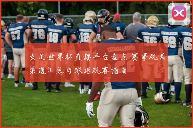 女足世界杯直播平台盘点 赛事观看渠道汇总与球迷观赛指南