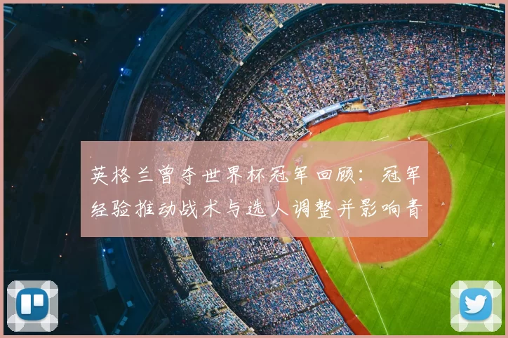 英格兰曾夺世界杯冠军回顾：冠军经验推动战术与选人调整并影响青训布局