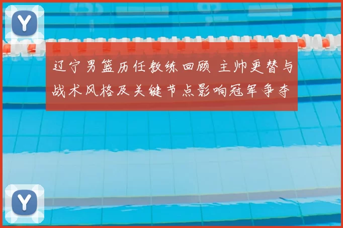 辽宁男篮历任教练回顾 主帅更替与战术风格及关键节点影响冠军争夺