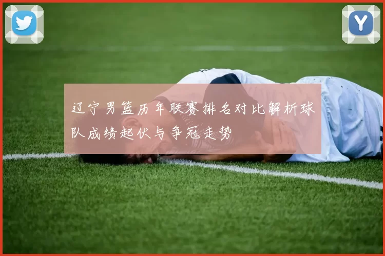 辽宁男篮历年联赛排名对比解析球队成绩起伏与争冠走势