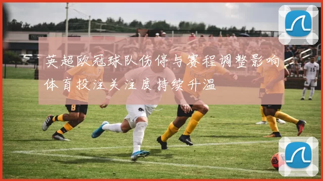 英超欧冠球队伤停与赛程调整影响体育投注关注度持续升温