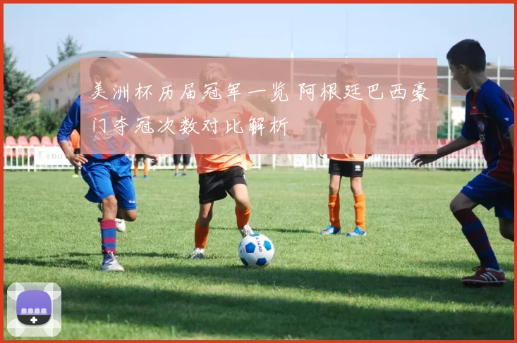 美洲杯历届冠军一览 阿根廷巴西豪门夺冠次数对比解析