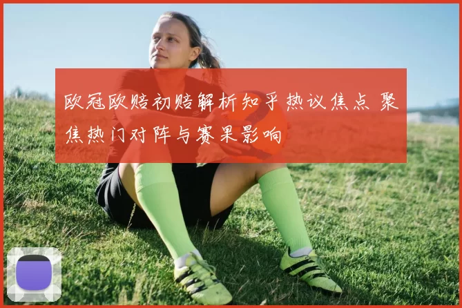 欧冠欧赔初赔解析知乎热议焦点 聚焦热门对阵与赛果影响