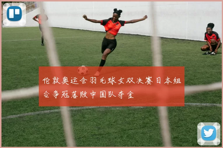 伦敦奥运会羽毛球女双决赛日本组合争冠落败中国队夺金