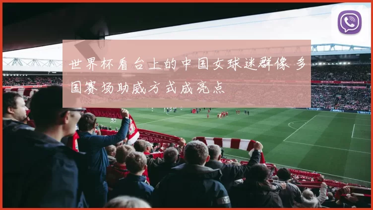 世界杯看台上的中国女球迷群像 多国赛场助威方式成亮点