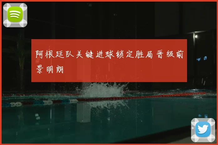 阿根廷队关键进球锁定胜局晋级前景明朗