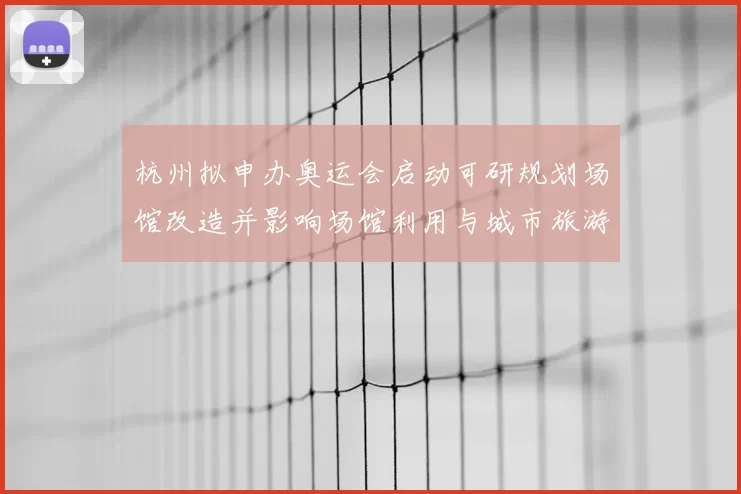 杭州拟申办奥运会启动可研规划场馆改造并影响场馆利用与城市旅游