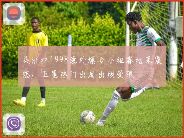 美洲杯1998意外爆冷小组赛结果震荡，卫冕热门出局出线受限