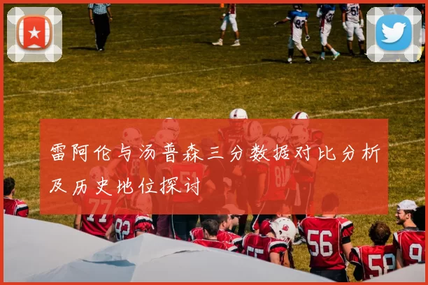 雷阿伦与汤普森三分数据对比分析及历史地位探讨